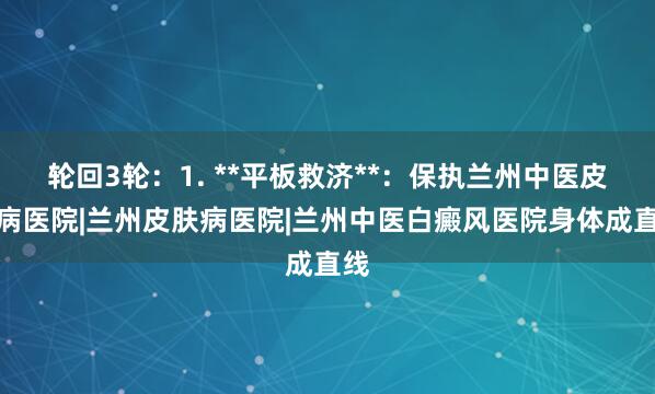 轮回3轮：1. **平板救济**：保执兰州中医皮肤病医院|兰州皮肤病医院|兰州中医白癜风医院身体成直线