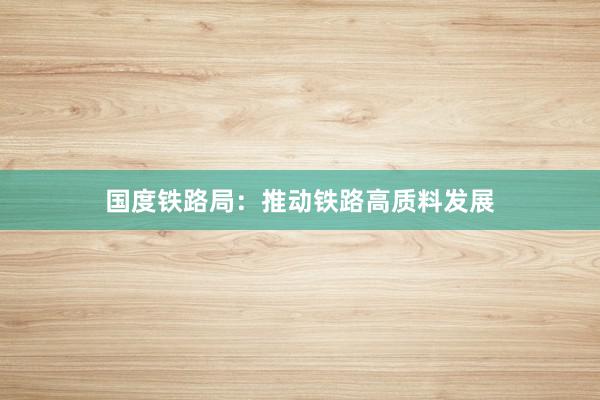 国度铁路局：推动铁路高质料发展