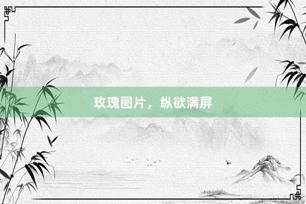 玫瑰图片，纵欲满屏